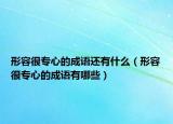 形容很專心的成語(yǔ)還有什么（形容很專心的成語(yǔ)有哪些）