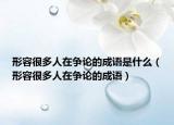 形容很多人在爭(zhēng)論的成語是什么（形容很多人在爭(zhēng)論的成語）