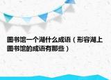 圖書館一個(gè)湖什么成語(yǔ)（形容湖上圖書館的成語(yǔ)有那些）