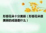 形容花朵十分美麗（形容花朵很美麗的成語是什么）