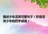 描述少年活潑可愛句子（形容活潑少年的四字成語(yǔ)）