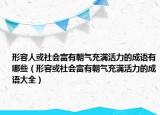 形容人或社會富有朝氣充滿活力的成語有哪些（形容或社會富有朝氣充滿活力的成語大全）