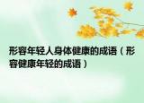 形容年輕人身體健康的成語（形容健康年輕的成語）