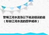 警惕江河水流急以下說法錯誤的是（形容江河水流的四字成語）