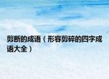 剪斷的成語（形容剪碎的四字成語大全）