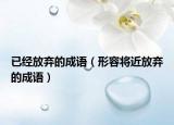 已經(jīng)放棄的成語（形容將近放棄的成語）