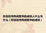 形容街市熱鬧繁華的成語(yǔ)人什么馬什么（形容街市熱鬧繁華的成語(yǔ)）