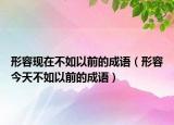 形容現(xiàn)在不如以前的成語（形容今天不如以前的成語）