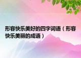 形容快樂美好的四字詞語（形容快樂美麗的成語）