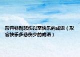 形容特別悲傷以至快樂的成語（形容快樂多悲傷少的成語）