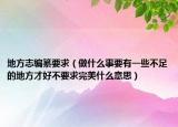 地方志編纂要求（做什么事要有一些不足的地方才好不要求完美什么意思）