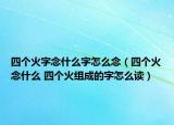 四個(gè)火字念什么字怎么念（四個(gè)火念什么 四個(gè)火組成的字怎么讀）