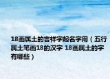 18畫屬土的吉祥字起名字用（五行屬土筆畫18的漢字 18畫屬土的字有哪些）