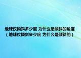 地球儀傾斜多少度 為什么是傾斜的角度（地球儀傾斜多少度 為什么是傾斜的）