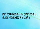 四個(gè)門字疊加念什么（四個(gè)門念什么 四個(gè)門組成的字怎么讀）