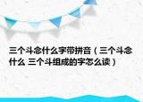 三個(gè)斗念什么字帶拼音（三個(gè)斗念什么 三個(gè)斗組成的字怎么讀）