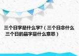 三個(gè)日字是什么字?（三個(gè)日念什么 三個(gè)日的晶字是什么意思）