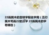 22畫屬木的吉祥字起名字用（五行屬木筆畫22的漢字 22畫屬木的字有哪些）