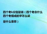 四個(gè)老k分別是誰(shuí)（四個(gè)老念什么 四個(gè)老組成的字怎么讀|是什么意思）