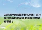 19畫屬水的吉祥字起名字用（五行屬水筆畫19的漢字 19畫屬水的字有哪些）