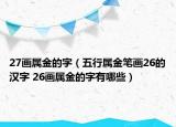 27畫屬金的字（五行屬金筆畫26的漢字 26畫屬金的字有哪些）