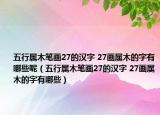 五行屬木筆畫27的漢字 27畫屬木的字有哪些呢（五行屬木筆畫27的漢字 27畫屬木的字有哪些）