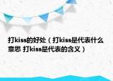 打kiss的好處（打kiss是代表什么意思 打kiss是代表的含義）