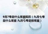 9月7號是什么星座陽歷（九月七號是什么星座 九月七號是啥星座）