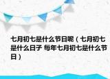 七月初七是什么節(jié)日呢（七月初七是什么日子 每年七月初七是什么節(jié)日）