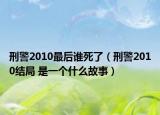 刑警2010最后誰死了（刑警2010結(jié)局 是一個(gè)什么故事）