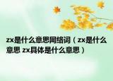 zx是什么意思網(wǎng)絡詞（zx是什么意思 zx具體是什么意思）