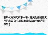 春風化雨潤無聲下一句（春風化雨潤物無聲的意思 怎么理解春風化雨潤物無聲的意思）