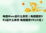 電路中vrc是什么意思（電路圖里VR1是什么意思 電路圖里VR1介紹）