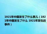 1921年中國(guó)發(fā)生了什么事兒（1921年中國(guó)發(fā)生了什么 1921年發(fā)生的事件）