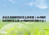 命運方舟網吧特權怎么弄家里（dnf網吧特權網吧怎么領 dnf網吧特權領取方法）