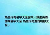 熱血傳奇名字大全霸氣（熱血傳奇游戲名字大全 熱血傳奇游戲昵稱大全）