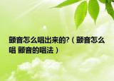 顫音怎么唱出來的?（顫音怎么唱 顫音的唱法）