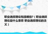 職業(yè)選擇理論包括哪些?（職業(yè)選擇理論是什么意思 職業(yè)選擇理論的含義）