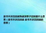 故書不厭百回讀熟讀深思子自知是什么意思（故書不厭百回讀 故書不厭百回讀的意思）