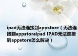 ipad無法連接到appstore（無法連接到appstoreipad IPAD無法連接到appstore怎么解決）