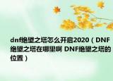 dnf絕望之塔怎么開啟2020（DNF絕望之塔在哪里啊 DNF絕望之塔的位置）