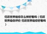 歸還世界給你怎么樣好看嗎（歸還世界給你評(píng)價(jià) 歸還世界給你好看嗎）