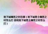 地下城痛苦之村在哪（地下城勇士痛苦之村怎么打 游戲地下城勇士痛苦之村怎么打）