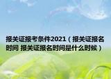 報關(guān)證報考條件2021（報關(guān)證報名時間 報關(guān)證報名時間是什么時候）