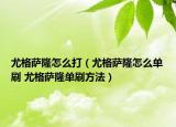 尤格薩隆怎么打（尤格薩隆怎么單刷 尤格薩隆單刷方法）