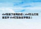 dnf裝備下面寫的話（dnf怎么打裝備名字 dnf打裝備名字做法）