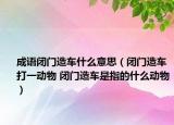 成語閉門造車什么意思（閉門造車打一動物 閉門造車是指的什么動物）