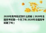 2020年高考延遲到什么時(shí)候（2020年全國高考延期一個(gè)月了嗎 2020年全國高考延期了嗎）