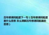 百年修得同船渡下一句（百年修得同船渡是什么意思 怎么理解百年修得同船渡的意思）