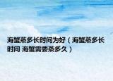 海蟹蒸多長時間為好（海蟹蒸多長時間 海蟹需要蒸多久）